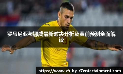 罗马尼亚与挪威最新对决分析及赛前预测全面解读
