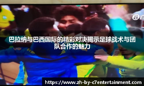 巴拉纳与巴西国际的精彩对决揭示足球战术与团队合作的魅力
