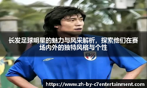 长发足球明星的魅力与风采解析，探索他们在赛场内外的独特风格与个性